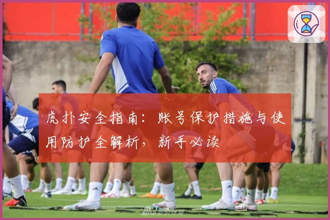 虎扑安全指南：账号保护措施与使用防护全解析，新手必读