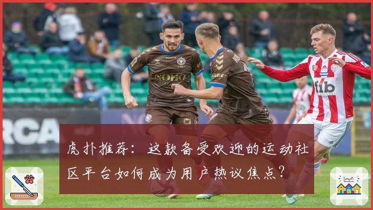 虎扑推荐：这款备受欢迎的运动社区平台如何成为用户热议焦点？