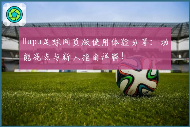 Hupu足球网页版使用体验分享：功能亮点与新人指南详解！