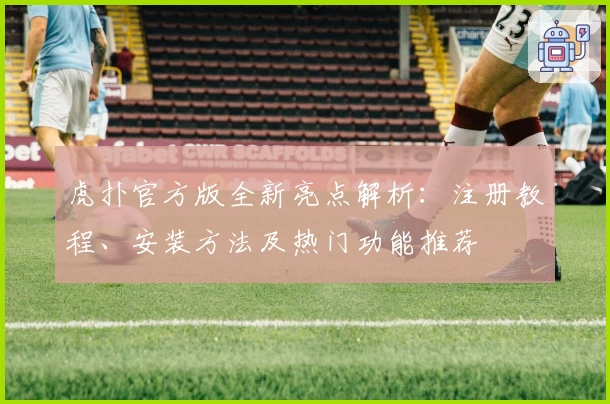 虎扑官方版全新亮点解析：注册教程、安装方法及热门功能推荐