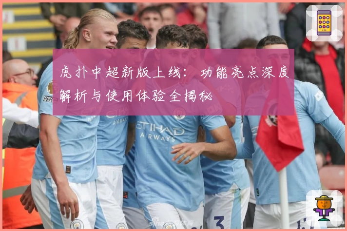 虎扑中超新版上线：功能亮点深度解析与使用体验全揭秘