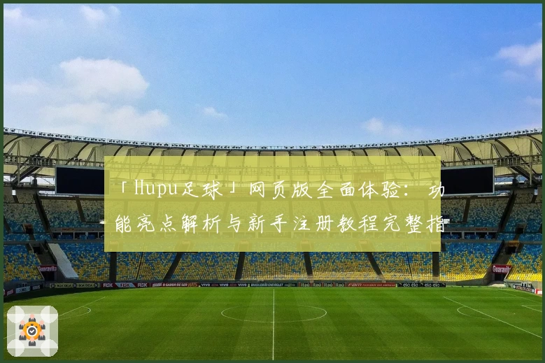 「Hupu足球」网页版全面体验：功能亮点解析与新手注册教程完整指南