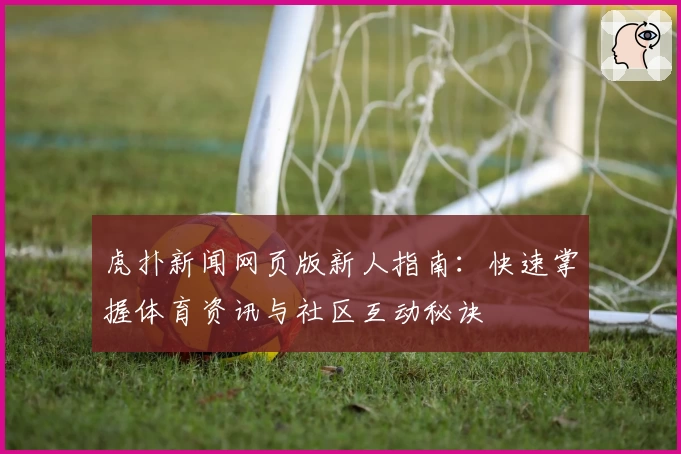 虎扑新闻网页版新人指南：快速掌握体育资讯与社区互动秘诀
