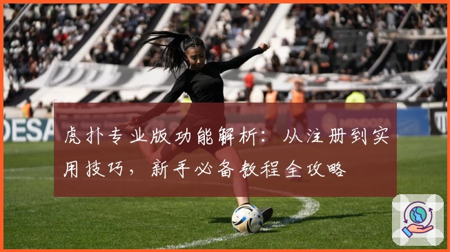 虎扑专业版功能解析：从注册到实用技巧，新手必备教程全攻略