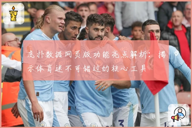 虎扑数据网页版功能亮点解析:揭示体育迷不可错过的核心工具