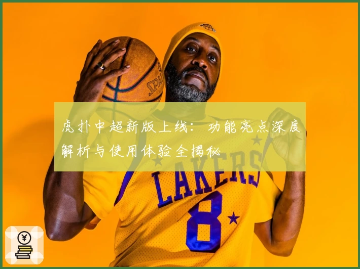 虎扑中超新版上线：功能亮点深度解析与使用体验全揭秘