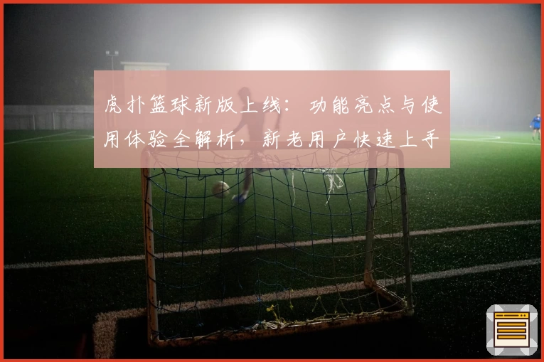虎扑篮球新版上线:功能亮点与使用体验全解析,新老用户快速上手指南