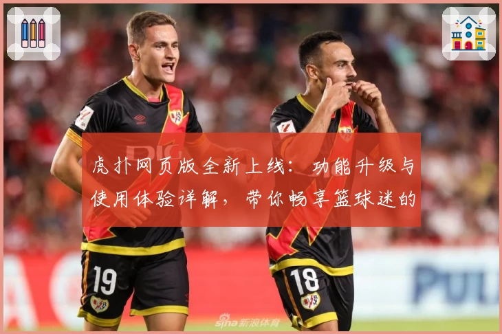虎扑网页版全新上线：功能升级与使用体验详解，带你畅享篮球迷的专属社区
