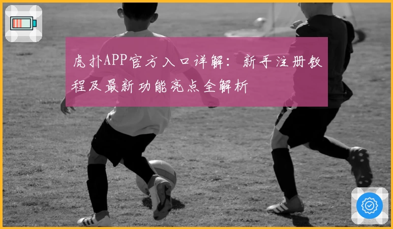 虎扑APP官方入口详解:新手注册教程及最新功能亮点全解析