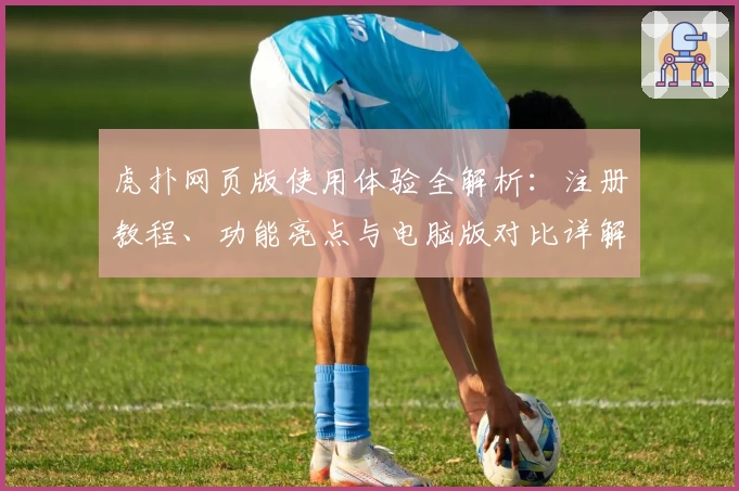 虎扑网页版使用体验全解析:注册教程、功能亮点与电脑版对比详解