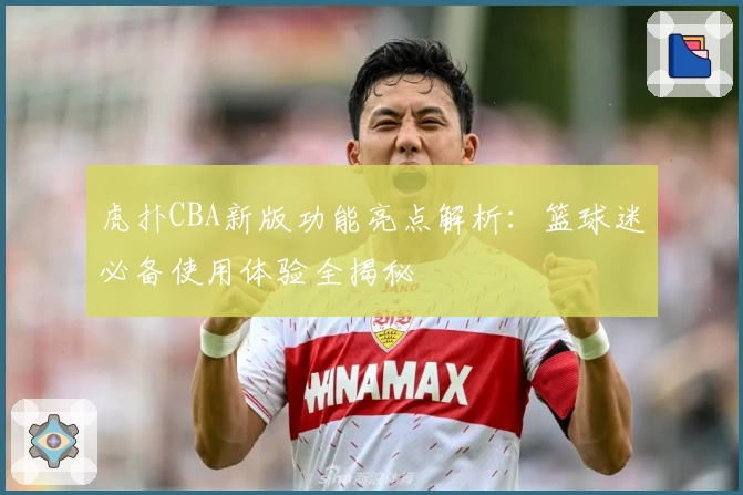 虎扑CBA新版功能亮点解析：篮球迷必备使用体验全揭秘