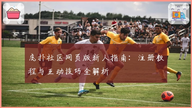 虎扑社区网页版新人指南：注册教程与互动技巧全解析