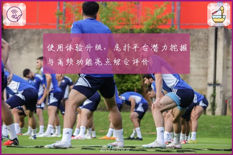 使用体验升级，虎扑平台潜力挖掘与高频功能亮点综合评价