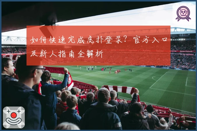 如何快速完成虎扑登录？官方入口及新人指南全解析