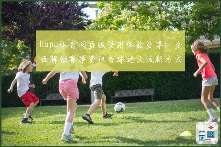 Hupu体育网页版使用体验分享：全面解锁赛事资讯与球迷交流新方式
