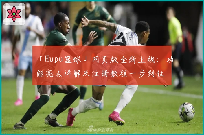 「Hupu篮球」网页版全新上线：功能亮点详解及注册教程一步到位