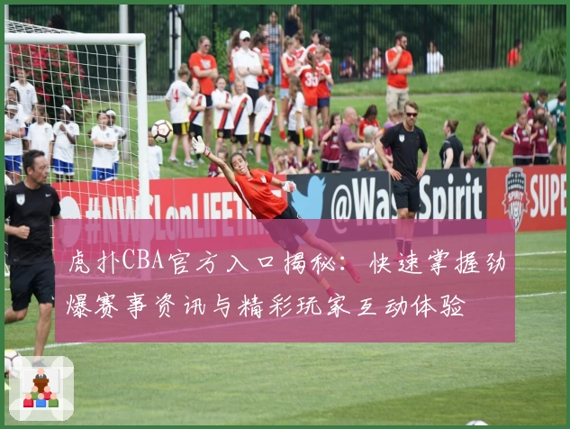 虎扑CBA官方入口揭秘：快速掌握劲爆赛事资讯与精彩玩家互动体验