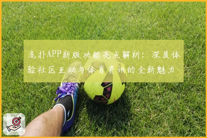 虎扑APP新版功能亮点解析：深度体验社区互动与体育资讯的全新魅力