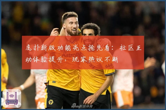 虎扑新版功能亮点抢先看：社区互动体验提升，玩家热议不断