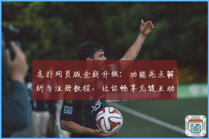 虎扑网页版全新升级：功能亮点解析与注册教程，让你畅享无缝互动体验