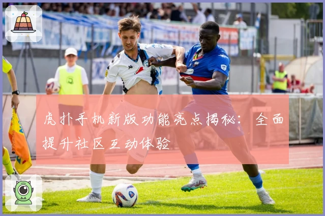 虎扑手机新版功能亮点揭秘：全面提升社区互动体验