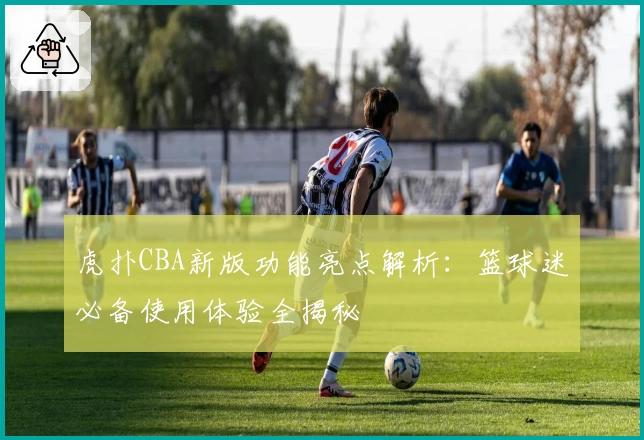 虎扑CBA新版功能亮点解析：篮球迷必备使用体验全揭秘