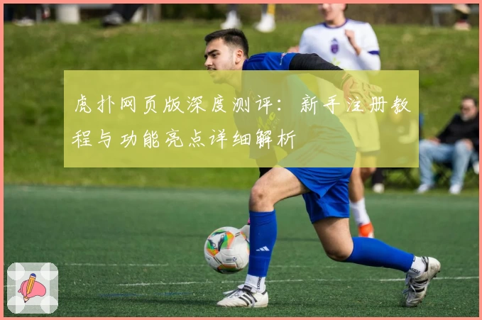 虎扑网页版深度测评：新手注册教程与功能亮点详细解析