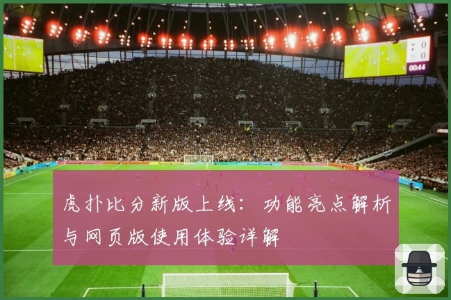 虎扑比分新版上线:功能亮点解析与网页版使用体验详解