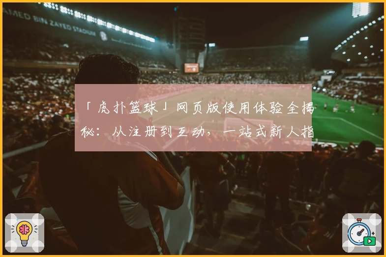 「虎扑篮球」网页版使用体验全揭秘：从注册到互动，一站式新人指南