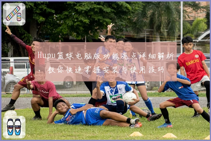 Hupu篮球电脑版功能亮点详细解析，教你快速掌握安装与使用技巧