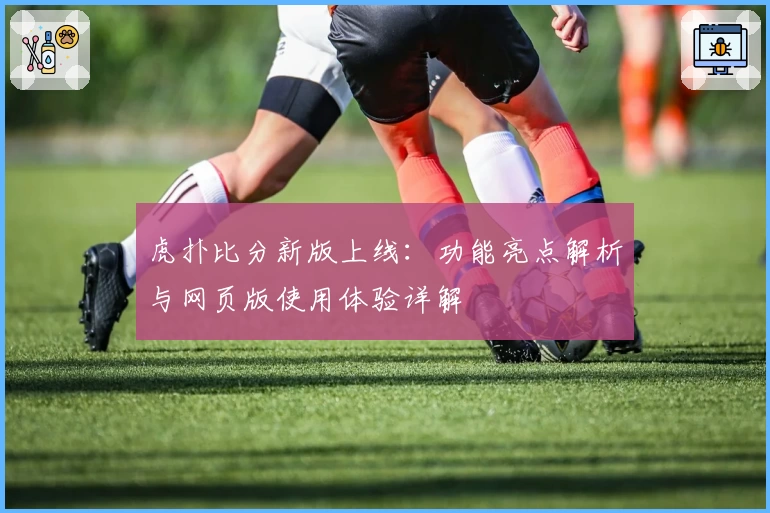 虎扑比分新版上线：功能亮点解析与网页版使用体验详解