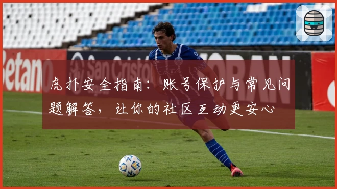 虎扑安全指南：账号保护与常见问题解答，让你的社区互动更安心