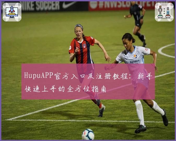 HupuAPP官方入口及注册教程：新手快速上手的全方位指南