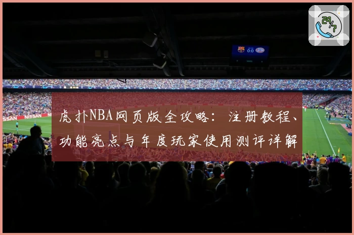 虎扑NBA网页版全攻略：注册教程、功能亮点与年度玩家使用测评详解