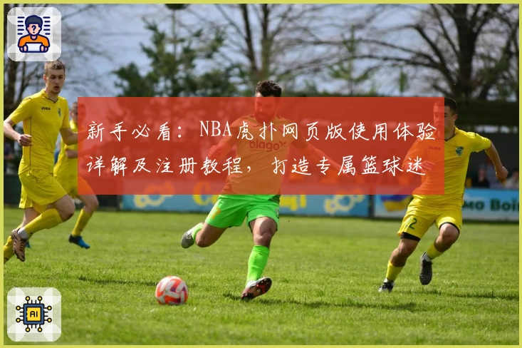 新手必看：NBA虎扑网页版使用体验详解及注册教程，打造专属篮球迷的社区交流平台