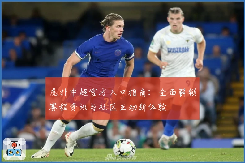 虎扑中超官方入口指南：全面解锁赛程资讯与社区互动新体验