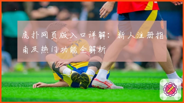 虎扑网页版入口详解：新人注册指南及热门功能全解析