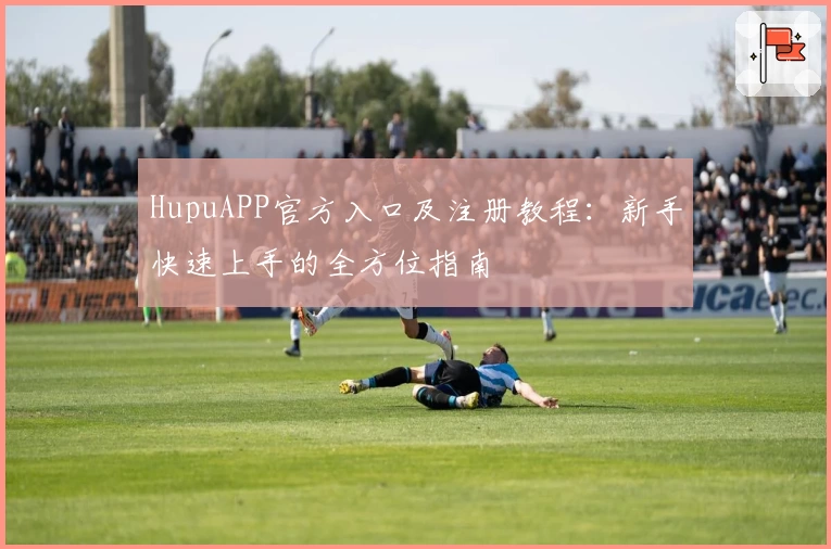 HupuAPP官方入口及注册教程：新手快速上手的全方位指南