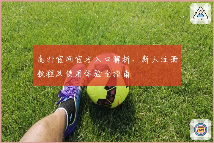 虎扑官网官方入口解析，新人注册教程及使用体验全指南