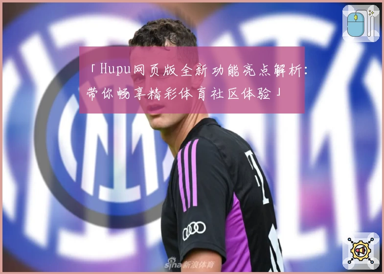 「Hupu网页版全新功能亮点解析：带你畅享精彩体育社区体验」