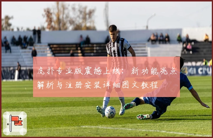 虎扑专业版震撼上线：新功能亮点解析与注册安装详细图文教程