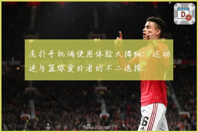 虎扑手机端使用体验大揭秘：运动迷与篮球爱好者的不二选择