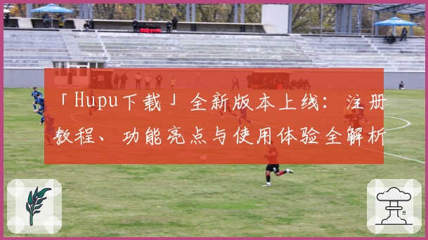 「Hupu下载」全新版本上线：注册教程、功能亮点与使用体验全解析