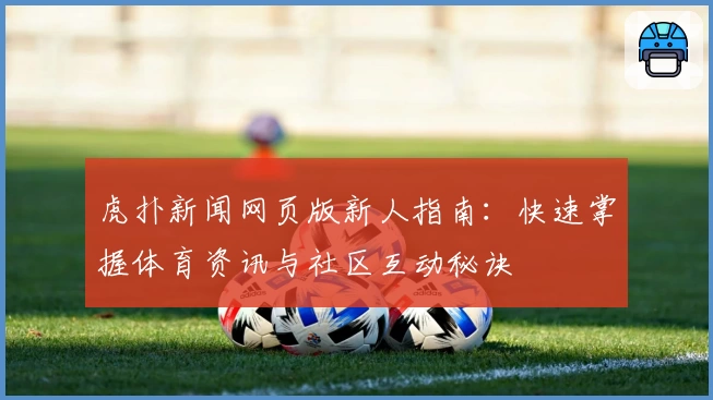 虎扑新闻网页版新人指南：快速掌握体育资讯与社区互动秘诀