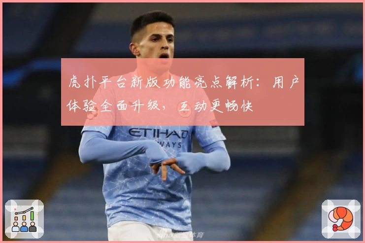 虎扑平台新版功能亮点解析：用户体验全面升级，互动更畅快