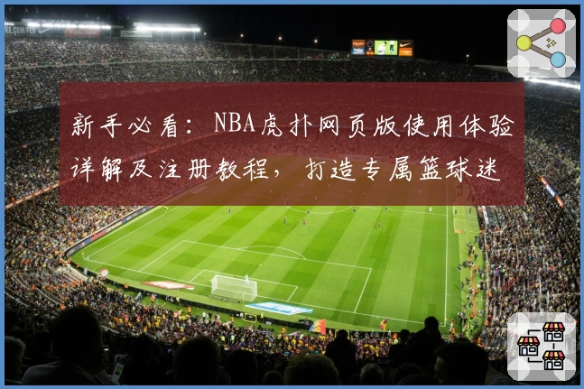 新手必看：NBA虎扑网页版使用体验详解及注册教程，打造专属篮球迷的社区交流平台