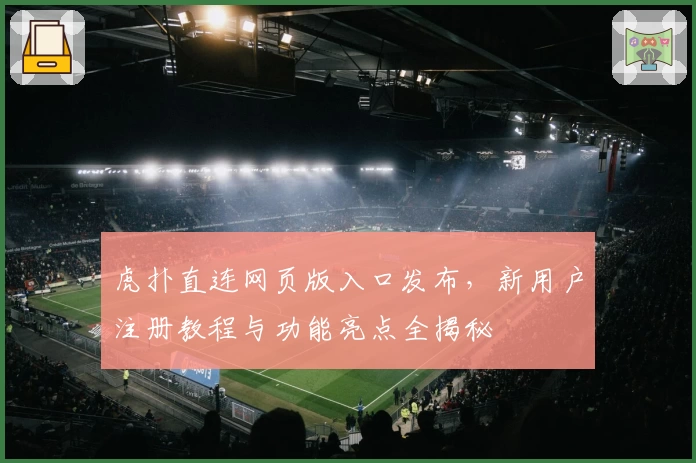 虎扑直连网页版入口发布，新用户注册教程与功能亮点全揭秘