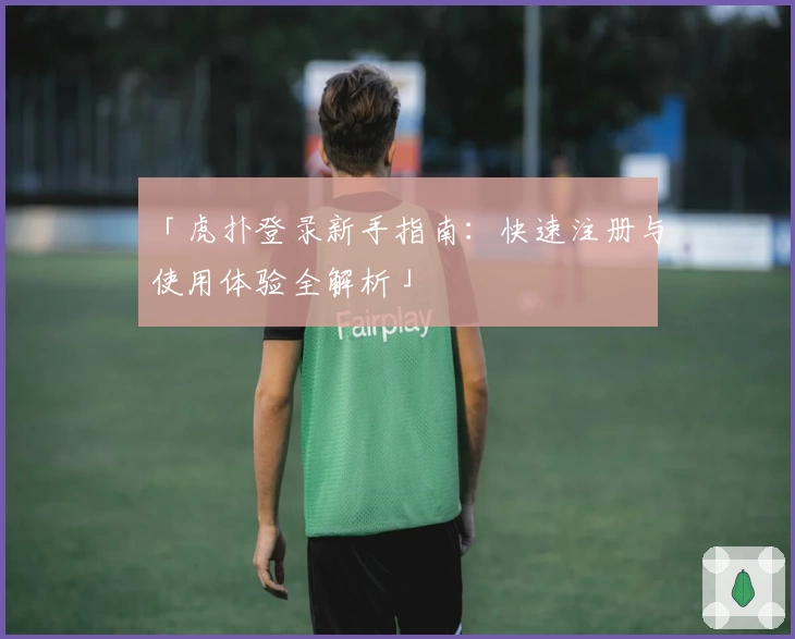 「虎扑登录新手指南：快速注册与使用体验全解析」