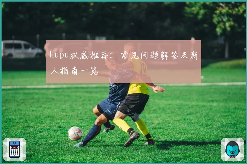 Hupu权威推荐：常见问题解答及新人指南一览