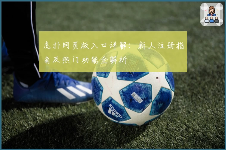 虎扑网页版入口详解：新人注册指南及热门功能全解析